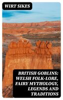 British Goblins: Welsh Folk-lore, Fairy Mythology, Legends and Traditions - Wirt Sikes