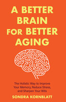 A Better Brain for Better Aging: The Holistic Way to Improve Your Memory, Reduce Stress, and Sharpen Your Wits - Sondra Kornblatt
