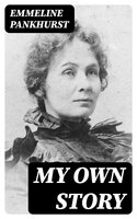My Own Story: The Autobiography of the Woman Who Founded the Militant WPSU "Suffragette" Movement - Emmeline Pankhurst