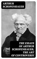 The Essays of Arthur Schopenhauer; the Art of Controversy - Arthur Schopenhauer