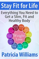 Stay Fit for Life: Everything You Need to Get a Slim, Fit and Healthy Body - Patricia Williams