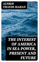 The Interest of America in Sea Power, Present and Future - Alfred Thayer Mahan