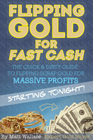 Flipping Gold for Fast Cash - The Quick & Dirty Guide to Flipping Scrap Gold for Massive Profits ... Starting Tonight! - Matt Wallace