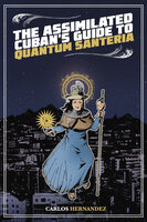 The Assimilated Cuban's Guide to Quantum Santeria - Carlos Hernandez