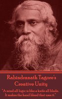 Creative Unity: "A mind all logic is like a knife all blade. It makes the hand bleed that uses it." - Rabindranath Tagore