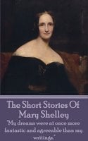 The Short Stories Of Mary Shelley: "My dreams were at once more fantastic and agreeable than my writings." - Mary Shelley