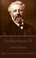 The Short Stories Of Jules Verne - Volume 1: "Man is never perfect, nor contented." - Jules Verne