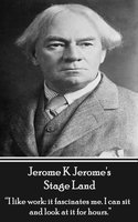 Stage Land: "I like work: it fascinates me. I can sit and look at is for hours." - Jerome K Jerome