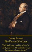 The Death Of A Lion: “Feel, feel, I say - feel for all you're worth, and even if it half kills you, for that is the only way to live” - Henry James