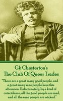 The Club Of Queer Trades: "There are a great many good people, and a great many sane people here this afternoon. Unfortunately, by a kind of coincidence, all good people are mad, and all the sane people are wicked." - G.K. Chesterton