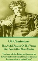 The Awful Reason Of The Vicars Visit And Other Short Stories: “The true soldier fights not because he hates what is in front of him, but because he loves what is behind him.” - G.K. Chesterton