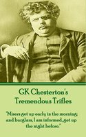 Tremendous Trifles: "Misers get up early in the morning; and burglars, I am informed, get up the night before." - G.K. Chesterton