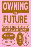 Owning the Future: Power and Property in an Age of Crisis - Matthew Lawrence, Adrienne Buller