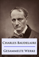 Baudelaire - Gesammelte Werke: Die Blumen des Bösen / Die künstlichen Paradiese / Die Fanfarlo und andere - Charles Baudelaire