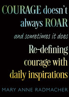 Courage Doesn't Always Roar, and Sometimes It Does: Re-Defining Courage with Daily Inspirations - Mary Anne Radmacher