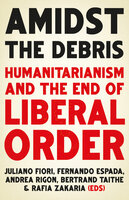 Amidst the Debris: Humanitarianism and the End of Liberal Order - 