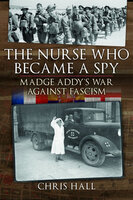 The Nurse Who Became a Spy: Madge Addy's War Against Fascism - Chris Hall
