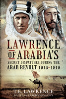 Lawrence of Arabia's Secret Dispatches During the Arab Revolt, 1915–1919 - T.E. Lawrence