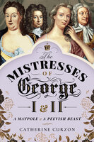 The Mistresses of George I & II: A Maypole & a Peevish Beast - Catherine Curzon
