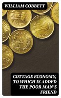 Cottage Economy, to Which is Added The Poor Man's Friend - William Cobbett