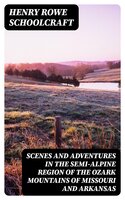 Scenes and Adventures in the Semi-Alpine Region of the Ozark Mountains of Missouri and Arkansas - Henry Rowe Schoolcraft