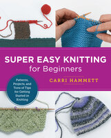Super Easy Knitting for Beginners: Patterns, Projects, and Tons of Tips for Getting Started in Knitting - Carri Hammett