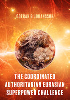 The Coordinated Authoritarian Eurasian Superpower Challenge: Quadrology - Goeran B Johansson
