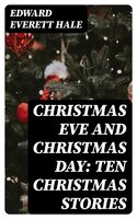 Christmas Eve and Christmas Day: Ten Christmas stories - Edward Everett Hale