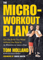 The Micro-Workout Plan: Get the Body You Want without the Gym in 15 Minutes or Less a Day - Tom Holland