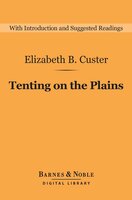 Tenting on the Plains (Barnes & Noble Digital Library): General Custer in Kansas and Texas - Elizabeth B. Custer
