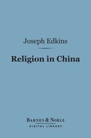 Religion in China (Barnes & Noble Digital Library): With Observations on the Prospects of Christian Conversion Amongst That People - Joseph Edkins