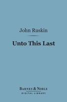 Unto This Last (Barnes & Noble Digital Library): Four Essays on the First Principles of Political Economy