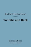 To Cuba and Back (Barnes & Noble Digital Library): A Vacation Voyage - Richard Henry Dana
