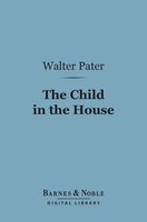 The Child in the House (Barnes & Noble Digital Library) - Walter Pater