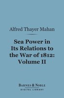 Sea Power in its Relations to the War of 1812, Volume 2 (Barnes & Noble Digital Library) - Alfred Thayer Mahan