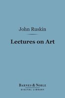 Lectures on Art (Barnes & Noble Digital Library): Delivered Before the University of Oxford in Hilary Term, 1870