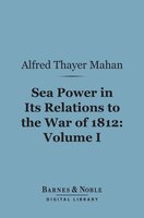 Sea Power in Its Relations to the War of 1812, Volume 1 (Barnes & Noble Digital Library) - Alfred Thayer Mahan
