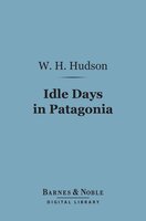 Idle Days in Patagonia (Barnes & Noble Digital Library) - W. H. Hudson