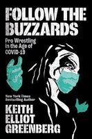 Follow the Buzzards: Pro Wrestling in the Age of COVID-19 - Keith Elliot Greenberg