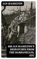 Sir Ian Hamilton's Despatches from the Dardanelles, etc - Ian Hamilton