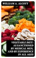 Vegetable Diet: As Sanctioned by Medical Men, and by Experience in All Ages: Including a System of Vegetable Cookery - William A. Alcott