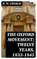 The Oxford Movement; Twelve Years, 1833-1845 - R. W. Church