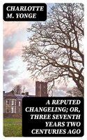 A Reputed Changeling; Or, Three Seventh Years Two Centuries Ago - Charlotte M. Yonge