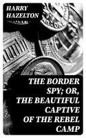 The Border Spy; or, The Beautiful Captive of the Rebel Camp: A Story of the War - Harry Hazelton
