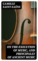 On the Execution of Music, and Principally of Ancient Music - Camille Saint-Saëns