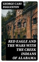 Red Eagle and the Wars With the Creek Indians of Alabama - George Cary Eggleston