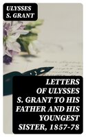 Letters of Ulysses S. Grant to His Father and His Youngest Sister, 1857-78 - Ulysses S. Grant
