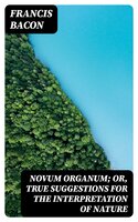 Novum Organum; Or, True Suggestions for the Interpretation of Nature - Francis Bacon