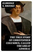 The True Story of Christopher Columbus, Called the Great Admiral - Elbridge S. Brooks