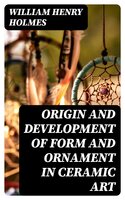 Origin and Development of Form and Ornament in Ceramic Art - William Henry Holmes